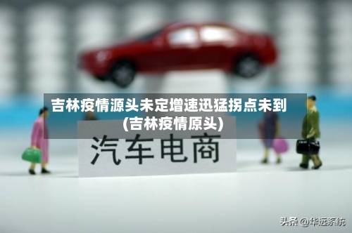 吉林疫情源头未定增速迅猛拐点未到(吉林疫情原头)