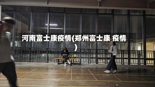 河南富士康疫情(郑州富士康 疫情)-第3张图片