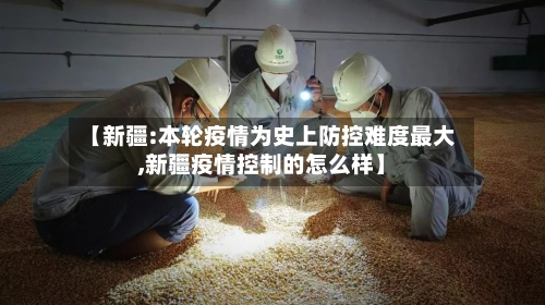 【新疆:本轮疫情为史上防控难度最大,新疆疫情控制的怎么样】-第2张图片