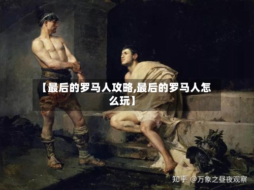 【最后的罗马人攻略,最后的罗马人怎么玩】-第1张图片