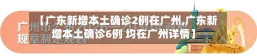 【广东新增本土确诊2例在广州,广东新增本土确诊6例 均在广州详情】