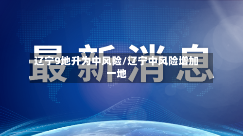 辽宁9地升为中风险/辽宁中风险增加一地-第2张图片