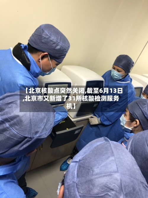 【北京核酸点突然关闭,截至6月13日,北京市又新增了31所核酸检测服务机】-第2张图片