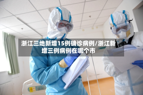 浙江三地新增15例确诊病例/浙江新增三例病例在哪个市-第2张图片
