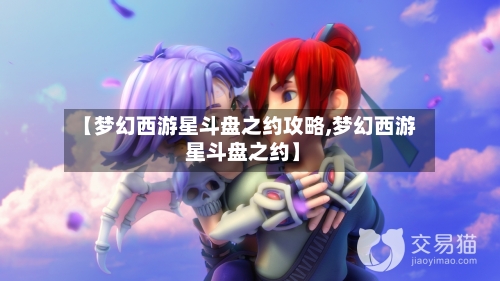 【梦幻西游星斗盘之约攻略,梦幻西游 星斗盘之约】-第2张图片