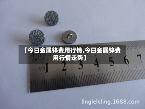 【今日金属锌费用行情,今日金属锌费用行情走势】