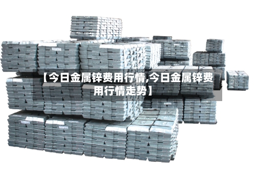 【今日金属锌费用行情,今日金属锌费用行情走势】-第2张图片