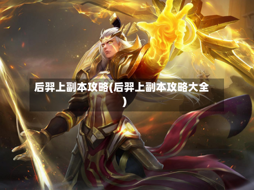 后羿上副本攻略(后羿上副本攻略大全)-第3张图片