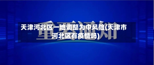 天津河北区一地调整为中风险(天津市河北区有疫情吗)