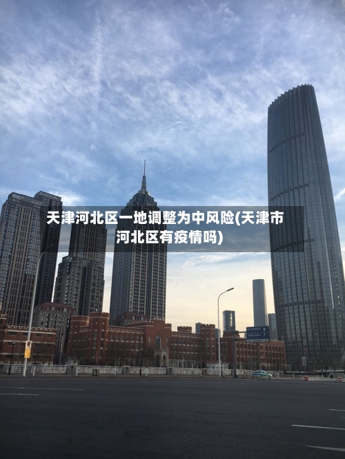 天津河北区一地调整为中风险(天津市河北区有疫情吗)-第3张图片