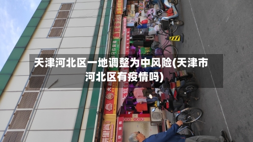 天津河北区一地调整为中风险(天津市河北区有疫情吗)-第2张图片