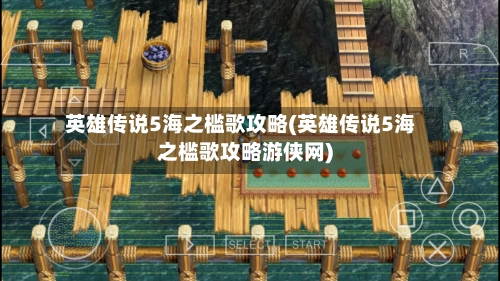 英雄传说5海之槛歌攻略(英雄传说5海之槛歌攻略游侠网)