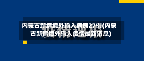 内蒙古新增境外输入病例27例(内蒙古新增境外输入疫情最新消息)-第3张图片