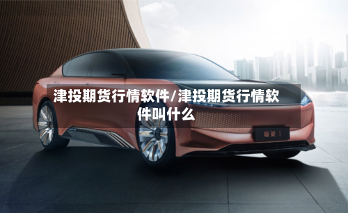 津投期货行情软件/津投期货行情软件叫什么