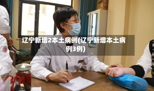 辽宁新增2本土病例(辽宁新增本土病例3例)