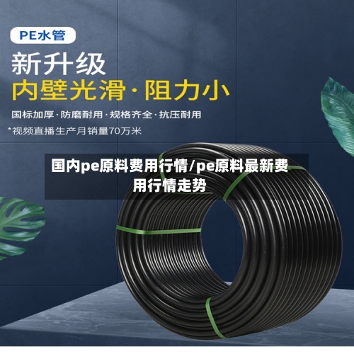 国内pe原料费用行情/pe原料最新费用行情走势-第1张图片