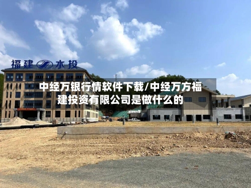 中经万银行情软件下载/中经万方福建投资有限公司是做什么的-第2张图片