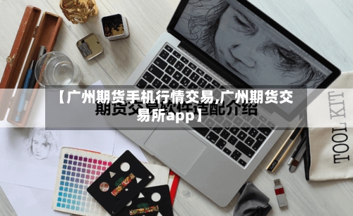 【广州期货手机行情交易,广州期货交易所app】
