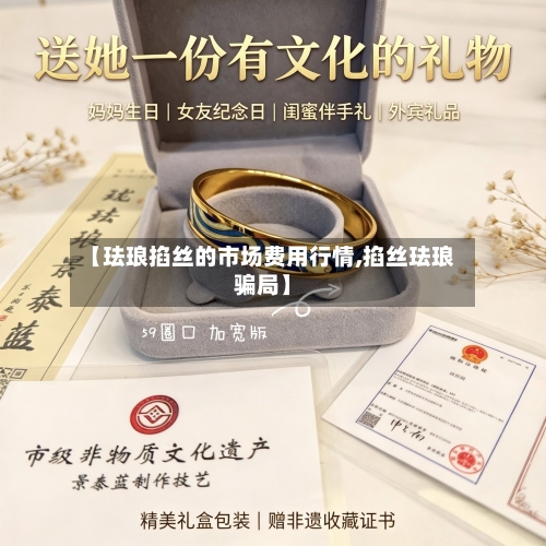【珐琅掐丝的市场费用行情,掐丝珐琅骗局】-第1张图片