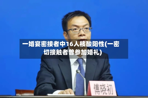 一婚宴密接者中16人核酸阳性(一密切接触者曾参加婚礼)-第1张图片