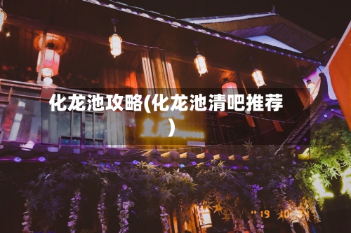 化龙池攻略(化龙池清吧推荐)