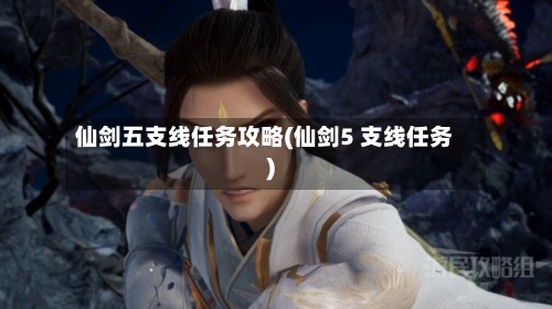 仙剑五支线任务攻略(仙剑5 支线任务)-第1张图片