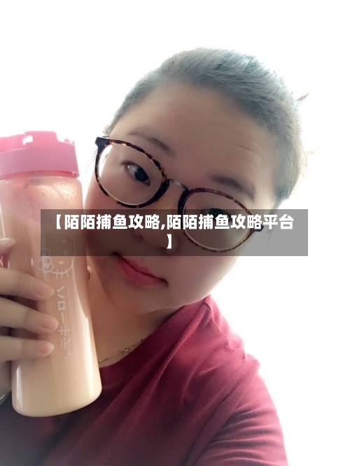 【陌陌捕鱼攻略,陌陌捕鱼攻略平台】-第2张图片
