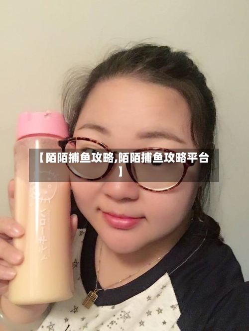 【陌陌捕鱼攻略,陌陌捕鱼攻略平台】-第3张图片