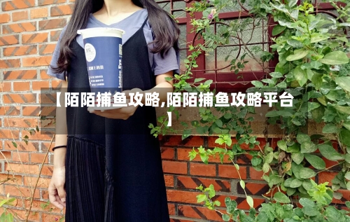 【陌陌捕鱼攻略,陌陌捕鱼攻略平台】