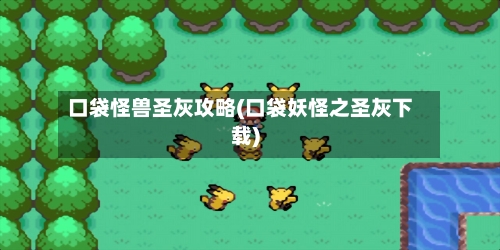 口袋怪兽圣灰攻略(口袋妖怪之圣灰下载)-第2张图片