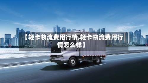 【轻卡物流费用行情,轻卡物流费用行情怎么样】