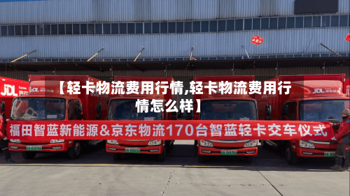 【轻卡物流费用行情,轻卡物流费用行情怎么样】-第2张图片