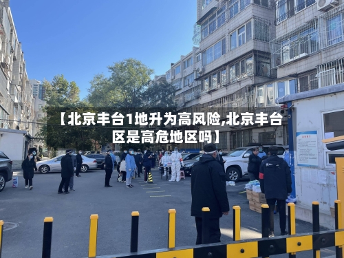 【北京丰台1地升为高风险,北京丰台区是高危地区吗】-第2张图片
