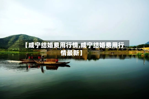 【咸宁结婚费用行情,咸宁结婚费用行情最新】