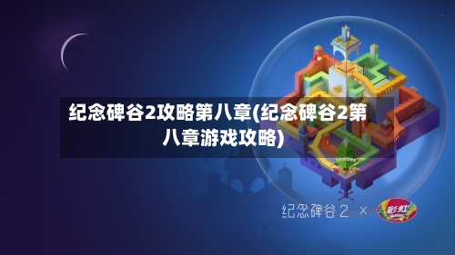 纪念碑谷2攻略第八章(纪念碑谷2第八章游戏攻略)-第2张图片