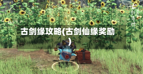 古剑缘攻略(古剑仙缘奖励)-第2张图片