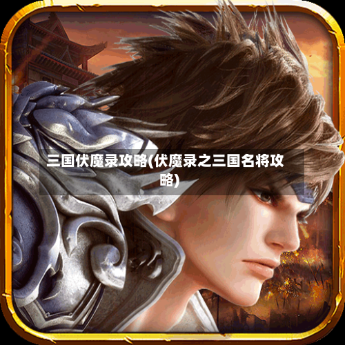 三国伏魔录攻略(伏魔录之三国名将攻略)-第2张图片
