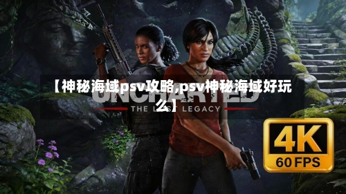 【神秘海域psv攻略,psv神秘海域好玩么】-第3张图片