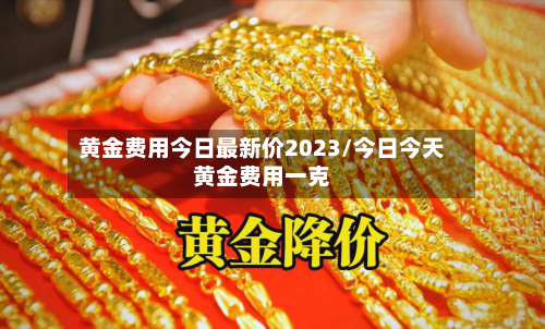 黄金费用今日最新价2023/今日今天黄金费用一克