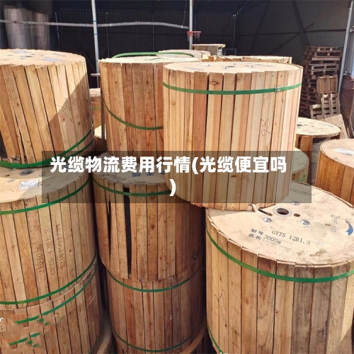 光缆物流费用行情(光缆便宜吗)-第2张图片