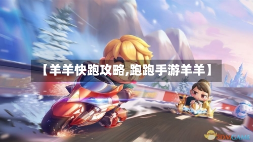 【羊羊快跑攻略,跑跑手游羊羊】-第2张图片