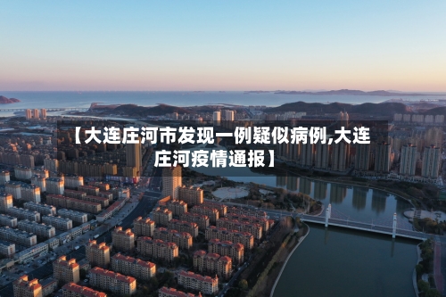 【大连庄河市发现一例疑似病例,大连庄河疫情通报】