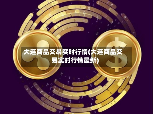 大连商品交易实时行情(大连商品交易实时行情最新)