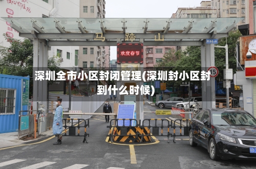 深圳全市小区封闭管理(深圳封小区封到什么时候)