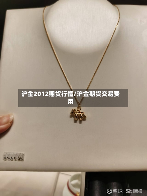 沪金2012期货行情/沪金期货交易费用-第2张图片