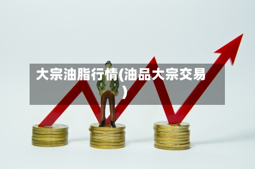 大宗油脂行情(油品大宗交易)