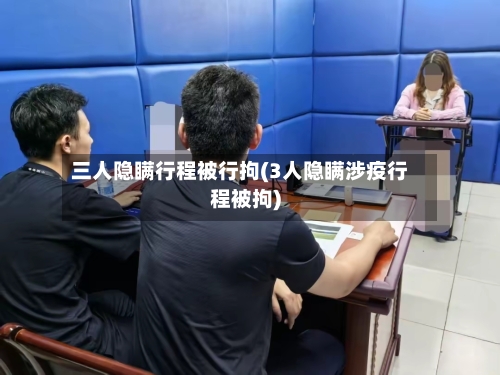 三人隐瞒行程被行拘(3人隐瞒涉疫行程被拘)-第2张图片