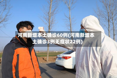 河南新增本土确诊60例(河南新增本土确诊3例无症状22例)