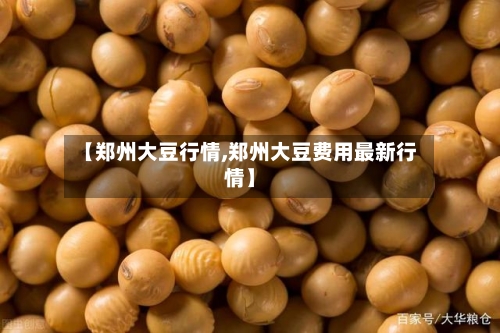 【郑州大豆行情,郑州大豆费用最新行情】-第2张图片