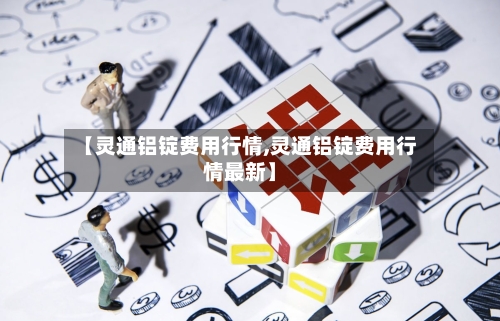 【灵通铝锭费用行情,灵通铝锭费用行情最新】